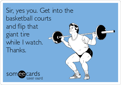 Sir, yes you. Get into the
basketball courts 
and flip that
giant tire
while I watch.
Thanks.