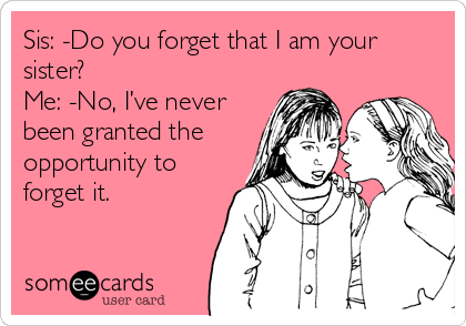 Sis: -Do you forget that I am your
sister?
Me: -No, I’ve never
been granted the
opportunity to
forget it. 