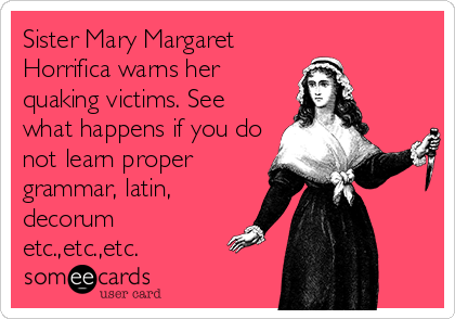 Sister Mary Margaret
Horrifica warns her
quaking victims. See
what happens if you do
not learn proper
grammar, latin,
decorum
etc.,etc.,etc.