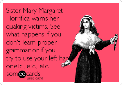 Sister Mary Margaret
Horrifica warns her
quaking victims. See
what happens if you
don't learn proper
grammar or if you
try to use your left hand,
or etc., etc., etc.