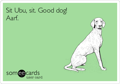 Sit Ubu, sit. Good dog!
Aarf.      