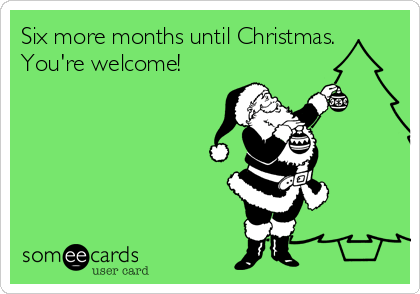 Six more months until Christmas.
You're welcome!