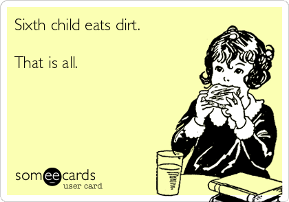 Sixth child eats dirt.

That is all. 