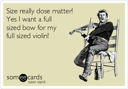 Size really dose matter! 
Yes I want a full
sized bow for my
full sized violin! 