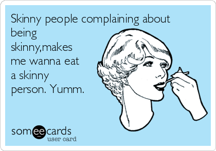 Skinny people complaining about
being
skinny,makes
me wanna eat
a skinny
person. Yumm.