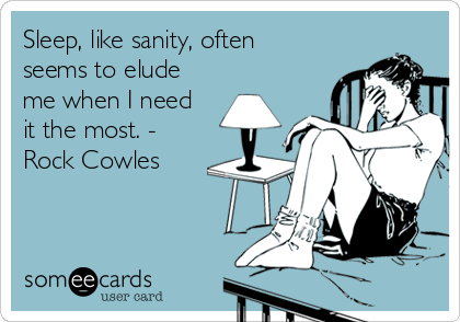 Sleep, like sanity, often
seems to elude
me when I need
it the most. -
Rock Cowles