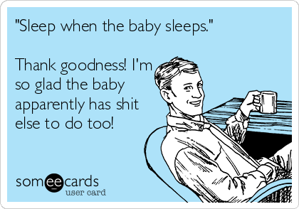 "Sleep when the baby sleeps."

Thank goodness! I'm
so glad the baby
apparently has shit
else to do too!