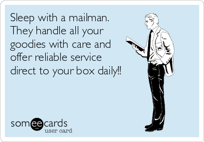 Sleep with a mailman.
They handle all your
goodies with care and
offer reliable service
direct to your box daily!!