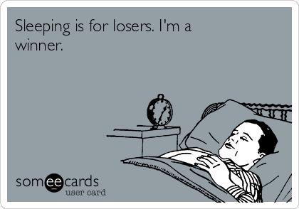 Sleeping is for losers. I'm a
winner. 