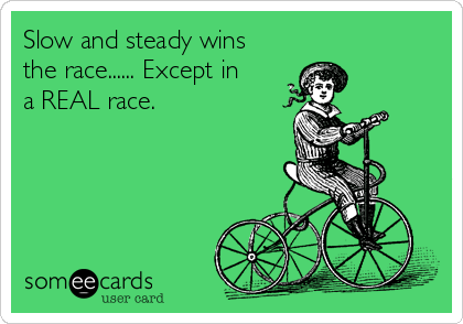 Slow and steady wins
the race...... Except in
a REAL race.