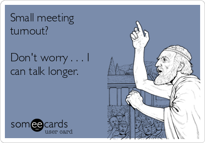 Small meeting
turnout?

Don't worry . . . I
can talk longer.