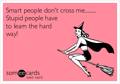 Smart people don't cross me..........
Stupid people have
to learn the hard
way!
