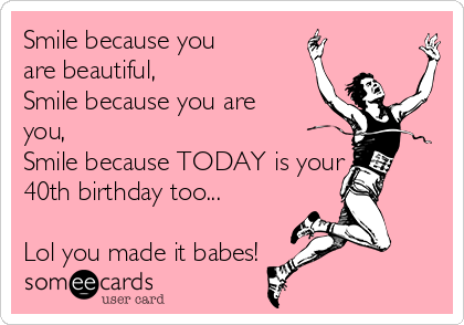 Smile because you
are beautiful,
Smile because you are
you,
Smile because TODAY is your 
40th birthday too...

Lol you made it babes!