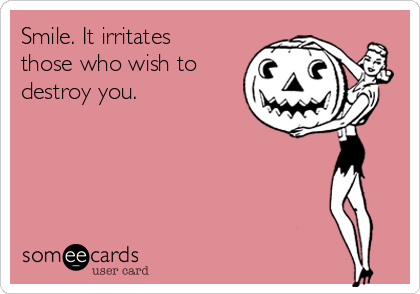 Smile. It irritates
those who wish to
destroy you.