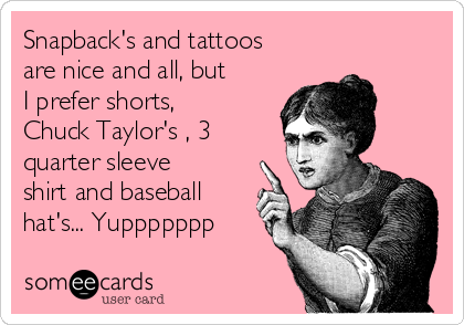 Snapback's and tattoos
are nice and all, but
I prefer shorts,
Chuck Taylor's , 3
quarter sleeve
shirt and baseball
hat's... Yuppppppp