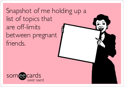 Snapshot of me holding up a
list of topics that
are off-limits
between pregnant
friends.