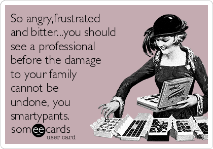 So angry,frustrated
and bitter...you should
see a professional
before the damage
to your family
cannot be
undone, you
smartypants.