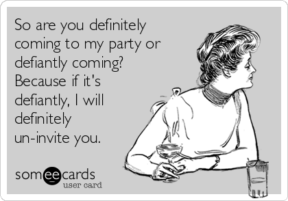 So are you definitely
coming to my party or
defiantly coming?
Because if it's
defiantly, I will
definitely
un-invite you.