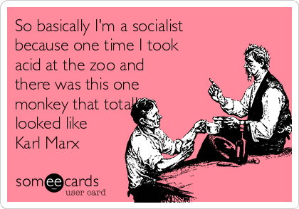 So basically I'm a socialist
because one time I took
acid at the zoo and
there was this one
monkey that totally
looked like
Karl Marx