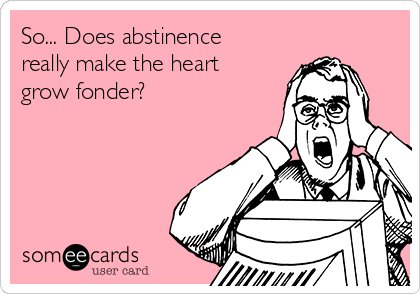 So... Does abstinence
really make the heart
grow fonder?