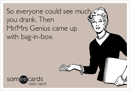 So everyone could see much
you drank. Then
Mr/Mrs Genius came up
with bag-in-box.