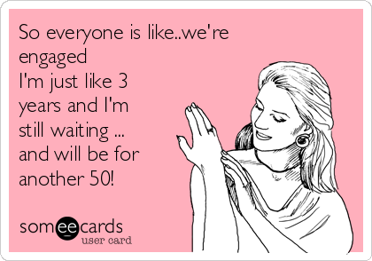 So everyone is like..we're
engaged
I'm just like 3
years and I'm
still waiting ...
and will be for
another 50!