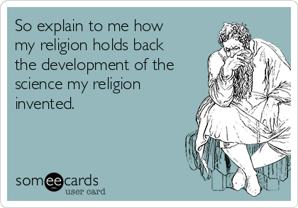 So explain to me how
my religion holds back
the development of the
science my religion
invented.