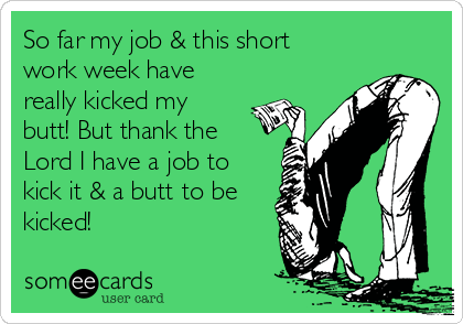 So far my job & this short
work week have
really kicked my
butt! But thank the
Lord I have a job to
kick it & a butt to be
kicked!