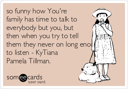 so funny how You're
family has time to talk to
everybody but you, but
then when you try to tell
them they never on long enough
to listen - KyTiana
Pamela Tillman.