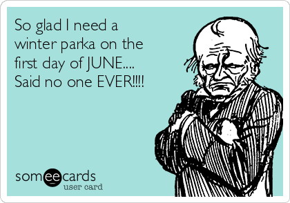 So glad I need a
winter parka on the
first day of JUNE....
Said no one EVER!!!!