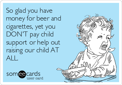 So glad you have
money for beer and
cigarettes, yet you
DON'T pay child
support or help out
raising our child AT
ALL.