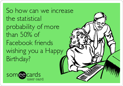 So how can we increase 
the statistical
probability of more
than 50% of
Facebook friends
wishing you a Happy
Birthday?