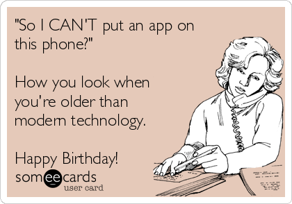 "So I CAN'T put an app on
this phone?"

How you look when
you're older than
modern technology.

Happy Birthday!