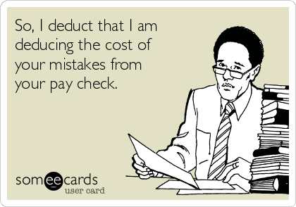 So, I deduct that I am
deducing the cost of
your mistakes from
your pay check.