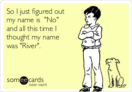 So I just figured out
my name is  "No"
and all this time I
thought my name
was "River".