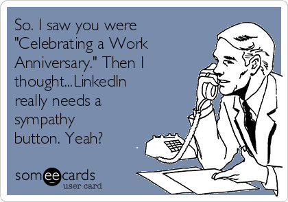 So. I saw you were
"Celebrating a Work
Anniversary." Then I
thought...LinkedIn
really needs a
sympathy
button. Yeah?