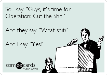 So I say, "Guys, it's time for
Operation: Cut the Shit."

And they say, "What shit?"

And I say, "Yes!"