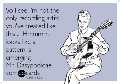 So I see I'm not the
only recording artist
you've treated like
this ... Hmmmm,
looks like a
pattern is
emerging, 
Mr. Dasypodidae.