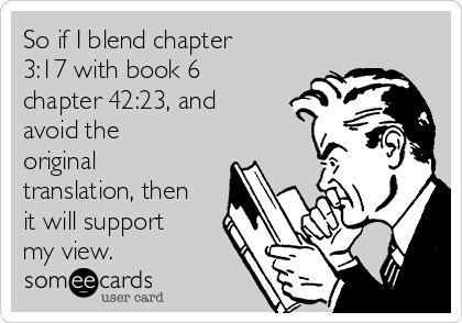 So if I blend chapter
3:17 with book 6
chapter 42:23, and
avoid the
original
translation, then
it will support
my view.