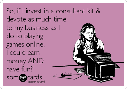 So, if I invest in a consultant kit &
devote as much time
to my business as I
do to playing
games online, 
I could earn
money AND
have fun?!