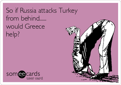 So if Russia attacks Turkey
from behind......
would Greece
help?