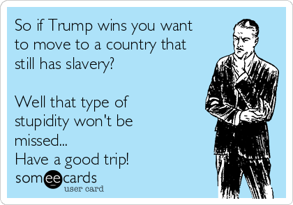 So if Trump wins you want
to move to a country that
still has slavery?

Well that type of
stupidity won't be
missed... 
Have a good trip!