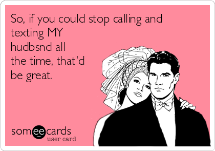 So, if you could stop calling and
texting MY
hudbsnd all
the time, that'd
be great. 