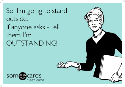 So, I'm going to stand 
outside. 
If anyone asks - tell
them I'm
OUTSTANDING!