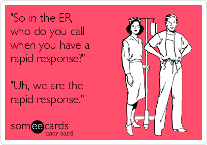 "So in the ER, 
who do you call
when you have a
rapid response?"

"Uh, we are the
rapid response." 