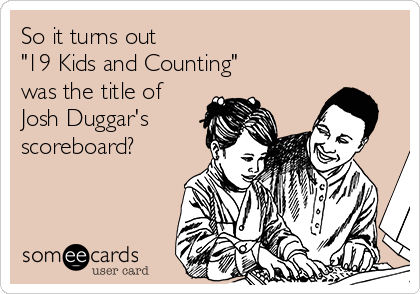 So it turns out                              
"19 Kids and Counting" 
was the title of
Josh Duggar's
scoreboard?