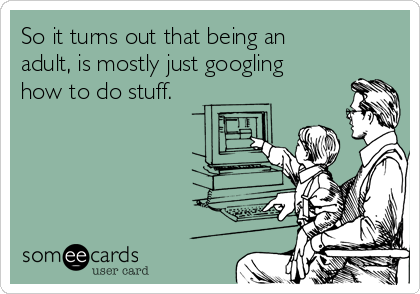 So it turns out that being an
adult, is mostly just googling
how to do stuff.