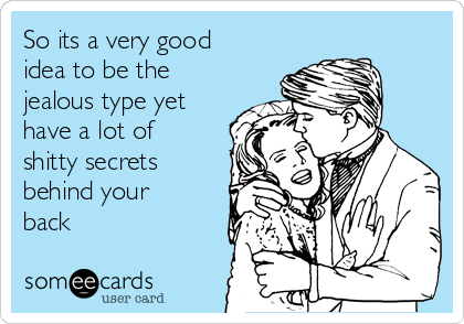 So its a very good
idea to be the
jealous type yet
have a lot of
shitty secrets
behind your
back 