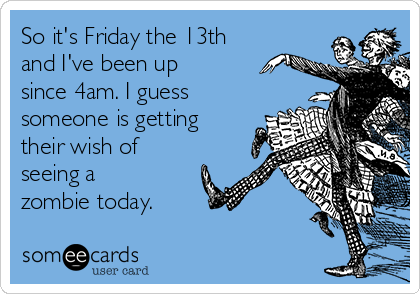 So it's Friday the 13th
and I've been up
since 4am. I guess
someone is getting
their wish of
seeing a
zombie today. 