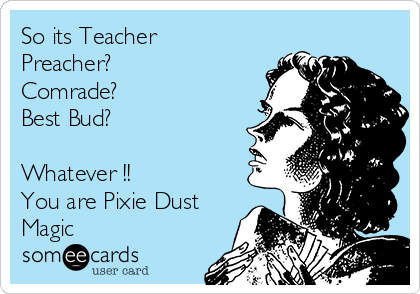 So its Teacher
Preacher? 
Comrade?
Best Bud?

Whatever !!
You are Pixie Dust
Magic